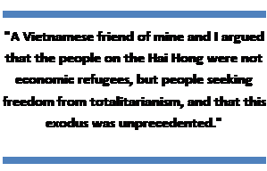 Text Box: 'A Vietnamese friend of mine and I argued that the people on the Hai Hong were not economic refugees, but people seeking freedom from totalitarianism, and that this exodus was unprecedented.'